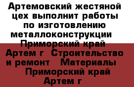 Артемовский жестяной цех выполнит работы по изготовлению металлоконструкции - Приморский край, Артем г. Строительство и ремонт » Материалы   . Приморский край,Артем г.